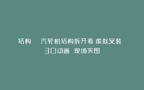结构 | 汽轮机结构拆开看（虚拟安装 3D动画 现场实图）