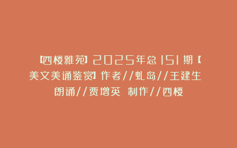 【西楼雅苑】2025年总（151）期【美文美诵鉴赏】作者//虬岛//王建生 朗诵//贾增英 制作//西楼