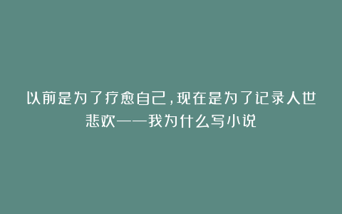 以前是为了疗愈自己，现在是为了记录人世悲欢——我为什么写小说