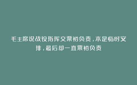 毛主席说战役指挥交粟裕负责，本是临时安排，最后却一直粟裕负责