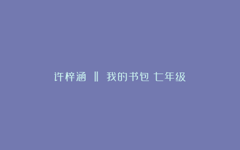 许梓涵 ‖ 我的书包（七年级）