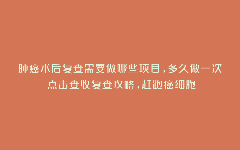 肺癌术后复查需要做哪些项目，多久做一次？点击查收复查攻略，赶跑癌细胞