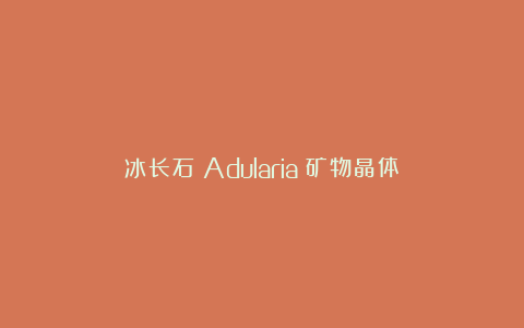 冰长石（Adularia）矿物晶体