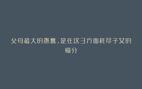 父母最大的愚蠢，是在这3方面耗尽子女的福分
