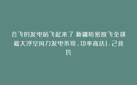 会飞的发电站飞起来了！新疆哈密放飞全球最大浮空风力发电系统，功率高达1.2兆瓦