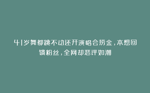 41岁舞都跳不动还开演唱会捞金，本想回馈粉丝，全网却恶评如潮