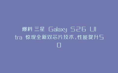 爆料！三星 Galaxy S26 Ultra 惊现全新双芯片技术，性能提升50%