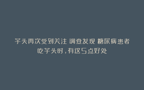 芋头再次受到关注！调查发现：糖尿病患者吃芋头时，有这5点好处