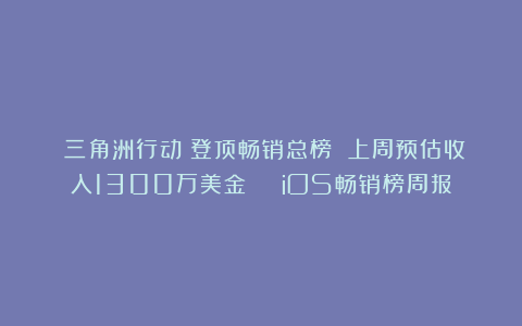 《三角洲行动》登顶畅销总榜 上周预估收入1300万美金 | iOS畅销榜周报
