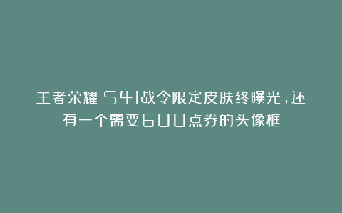 王者荣耀：S41战令限定皮肤终曝光，还有一个需要600点券的头像框