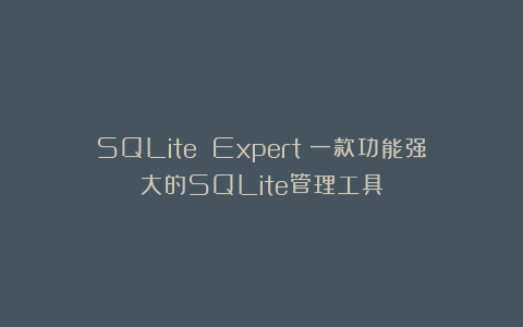 SQLite Expert：一款功能强大的SQLite管理工具