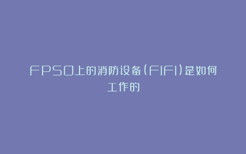 FPSO上的消防设备(FIFI)是如何工作的