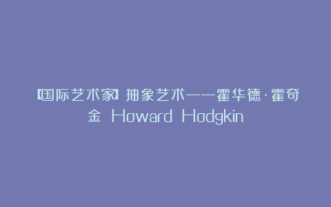 【国际艺术家】抽象艺术——霍华德·霍奇金 Howard Hodgkin