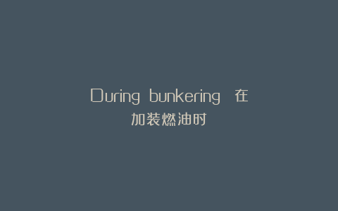During bunkering 在加装燃油时