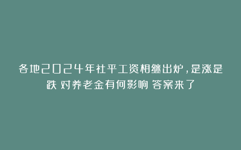 各地2024年社平工资相继出炉，是涨是跌？对养老金有何影响？答案来了