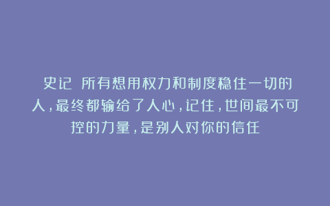 《史记》:所有想用权力和制度稳住一切的人,最终都输给了人心,记住,世间最不可控的力量,是别人对你的信任