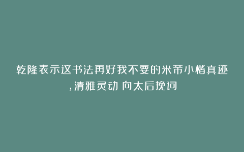 乾隆表示这书法再好我不要的米芾小楷真迹，清雅灵动！向太后挽词