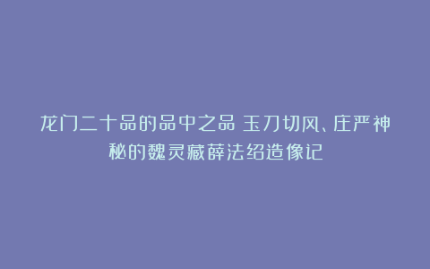 龙门二十品的品中之品！玉刀切风、庄严神秘的魏灵藏薛法绍造像记