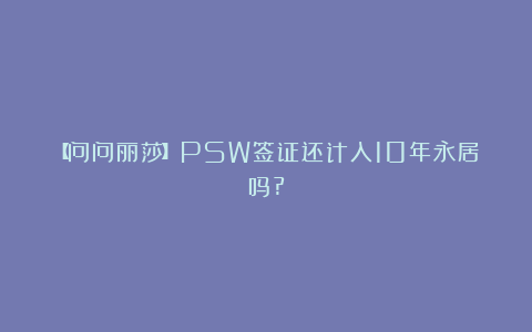 【问问丽莎】PSW签证还计入10年永居吗?