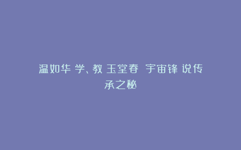 温如华：学、教《玉堂春》《宇宙锋》说传承之秘