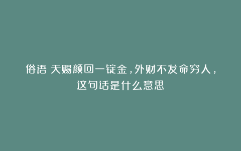 俗语：天赐颜回一锭金，外财不发命穷人，这句话是什么意思？