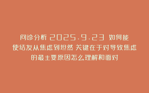 问诊分析（2025.9.23）：如何能使结友从焦虑到坦然？关键在于对导致焦虑的最主要原因怎么理解和面对