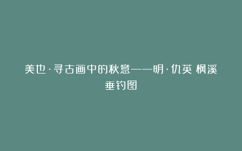 美也·寻古画中的秋意——明·仇英《枫溪垂钓图》