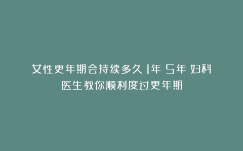 女性更年期会持续多久？1年？5年？妇科医生教你顺利度过更年期