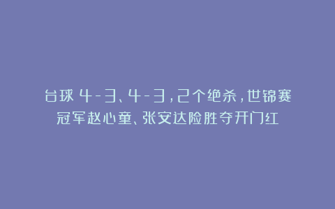 台球|4-3、4-3，2个绝杀，世锦赛冠军赵心童、张安达险胜夺开门红