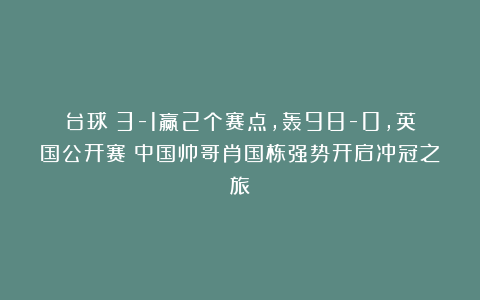 台球|3-1赢2个赛点，轰98-0，英国公开赛：中国帅哥肖国栋强势开启冲冠之旅