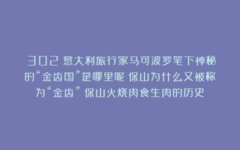 （302）意大利旅行家马可波罗笔下神秘的“金齿国”是哪里呢？保山为什么又被称为“金齿”？保山火烧肉食生肉的历史！