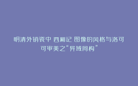 明清外销瓷中《西厢记》图像的风格与洛可可审美之“异域同构”