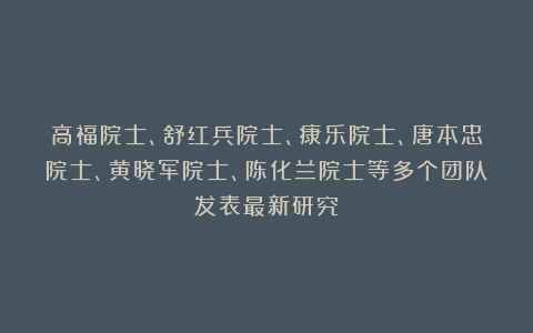 高福院士、舒红兵院士、康乐院士、唐本忠院士、黄晓军院士、陈化兰院士等多个团队发表最新研究！