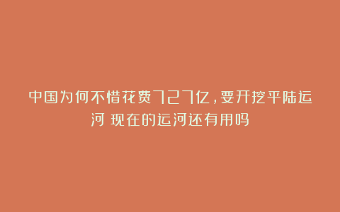 中国为何不惜花费727亿，要开挖平陆运河？现在的运河还有用吗？
