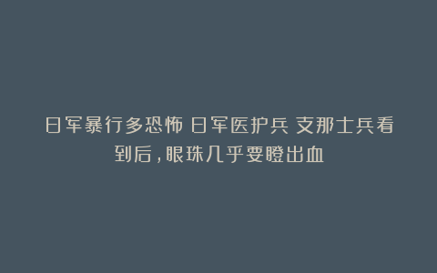 日军暴行多恐怖？日军医护兵：支那士兵看到后，眼珠几乎要瞪出血