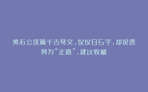 黄石公这篇千古奇文，仅仅86字，却说透何为“正道”，建议收藏！