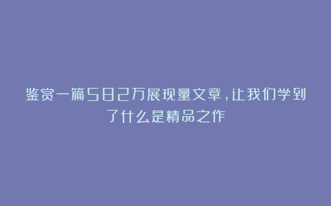 鉴赏一篇582万展现量文章，让我们学到了什么是精品之作？