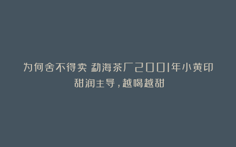 为何舍不得卖？勐海茶厂2001年小黄印：甜润主导，越喝越甜