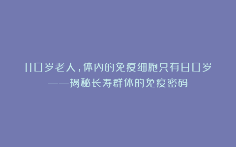 110岁老人，体内的免疫细胞只有80岁——揭秘长寿群体的免疫密码