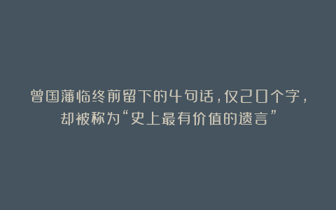 曾国藩临终前留下的4句话，仅20个字，却被称为“史上最有价值的遗言”