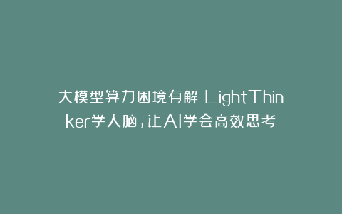 大模型算力困境有解！LightThinker学人脑，让AI学会高效思考