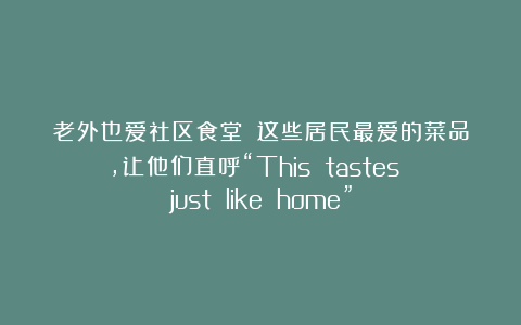 老外也爱社区食堂？！这些居民最爱的菜品，让他们直呼“This tastes just like home”