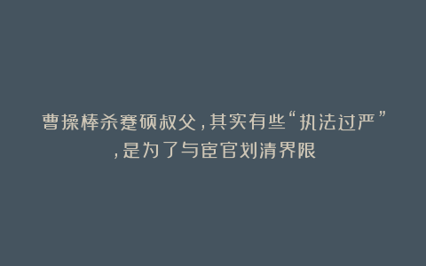 曹操棒杀蹇硕叔父，其实有些“执法过严”，是为了与宦官划清界限