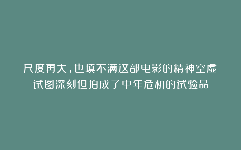 尺度再大，也填不满这部电影的精神空虚！试图深刻但拍成了中年危机的试验品