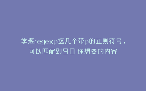 掌握regexp这几个带p的正则符号，可以匹配到90%你想要的内容