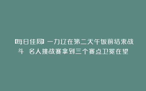 【每日佳局】一力辽在第二天午饭前结束战斗 名人挑战赛拿到三个赛点卫冕在望