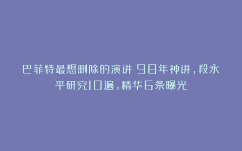 巴菲特最想删除的演讲？98年神讲，段永平研究10遍，精华6条曝光
