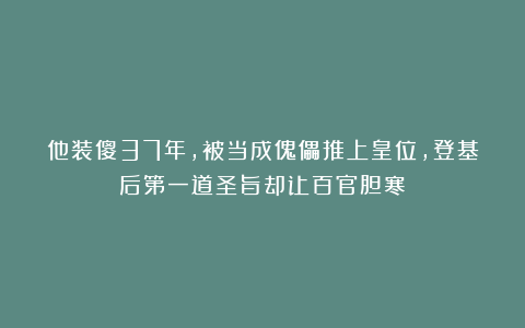 他装傻37年，被当成傀儡推上皇位，登基后第一道圣旨却让百官胆寒