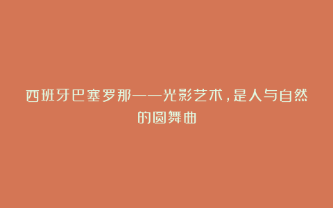 西班牙巴塞罗那——光影艺术，是人与自然的圆舞曲