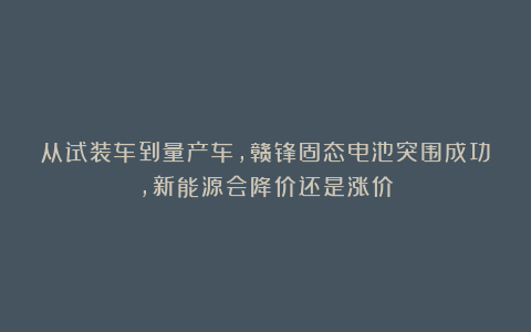 从试装车到量产车，赣锋固态电池突围成功，新能源会降价还是涨价